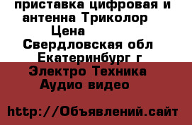  приставка цифровая и антенна Триколор  › Цена ­ 7 000 - Свердловская обл., Екатеринбург г. Электро-Техника » Аудио-видео   